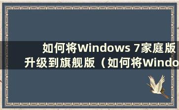 如何将Windows 7家庭版升级到旗舰版（如何将Windows 7家庭标准版升级到旗舰版）